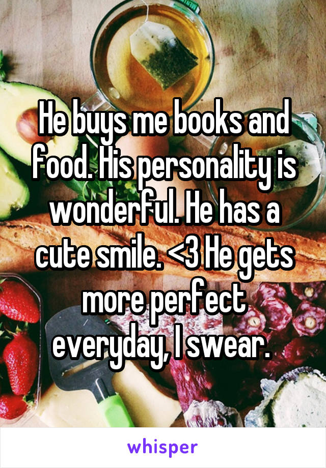 He buys me books and food. His personality is wonderful. He has a cute smile. <3 He gets more perfect everyday, I swear. 