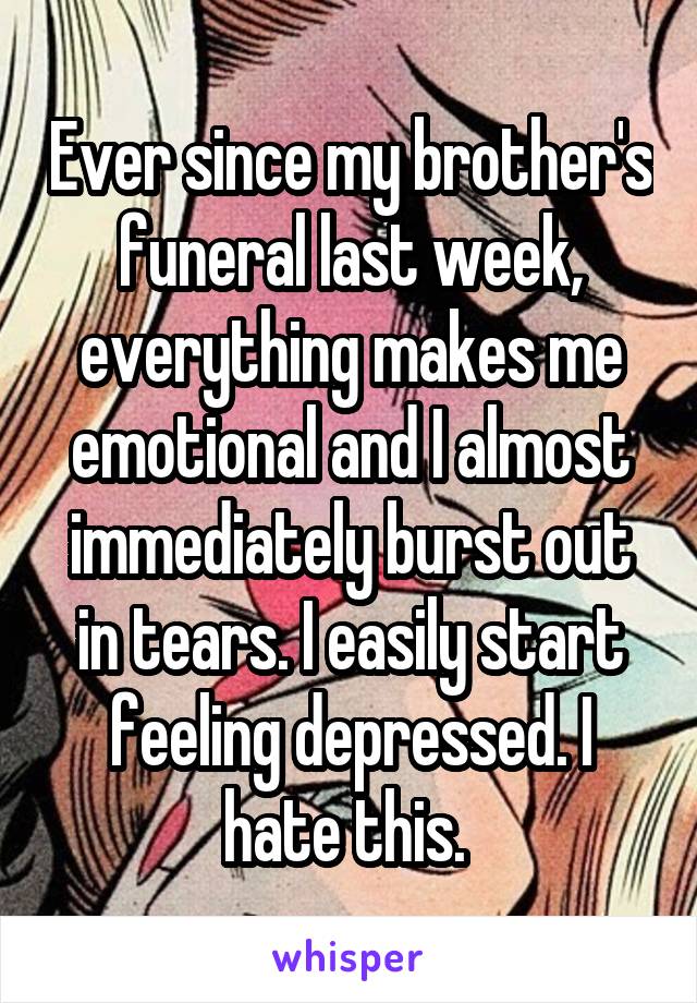 Ever since my brother's funeral last week, everything makes me emotional and I almost immediately burst out in tears. I easily start feeling depressed. I hate this. 