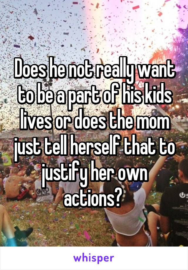 Does he not really want to be a part of his kids lives or does the mom just tell herself that to justify her own actions? 