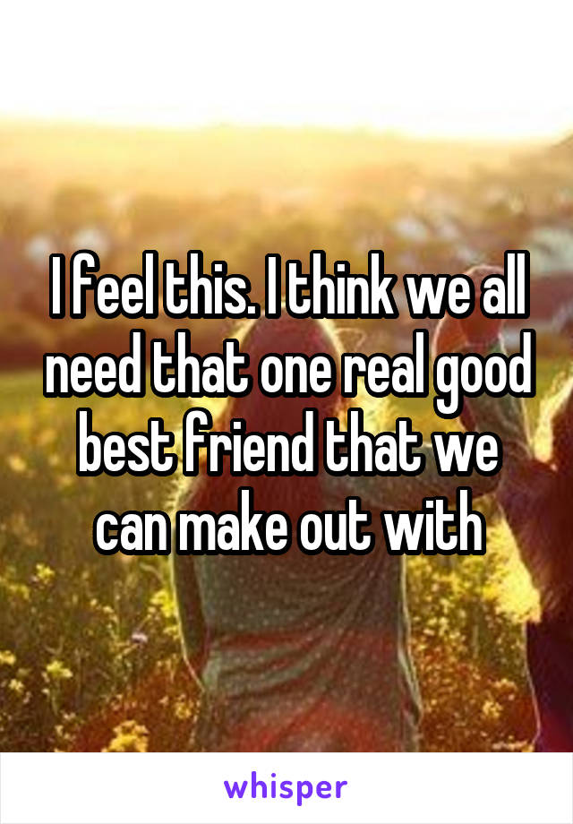 I feel this. I think we all need that one real good best friend that we can make out with