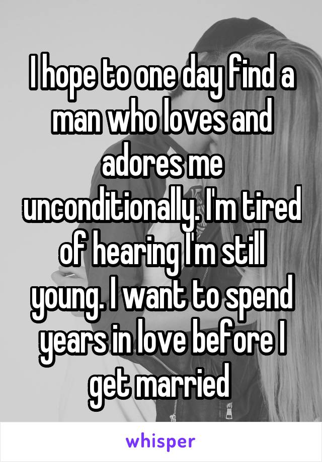 I hope to one day find a man who loves and adores me unconditionally. I'm tired of hearing I'm still young. I want to spend years in love before I get married 