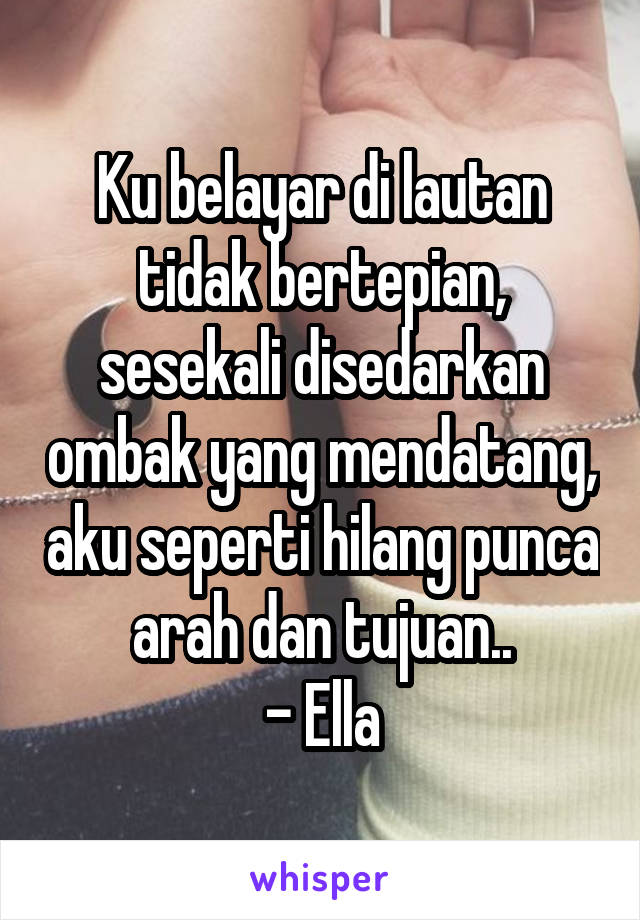 Ku belayar di lautan tidak bertepian, sesekali disedarkan ombak yang mendatang, aku seperti hilang punca arah dan tujuan..
 - Ella 