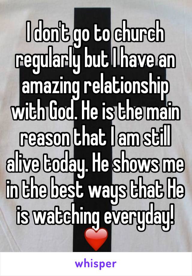 I don't go to church regularly but I have an amazing relationship with God. He is the main reason that I am still alive today. He shows me in the best ways that He is watching everyday! ❤️