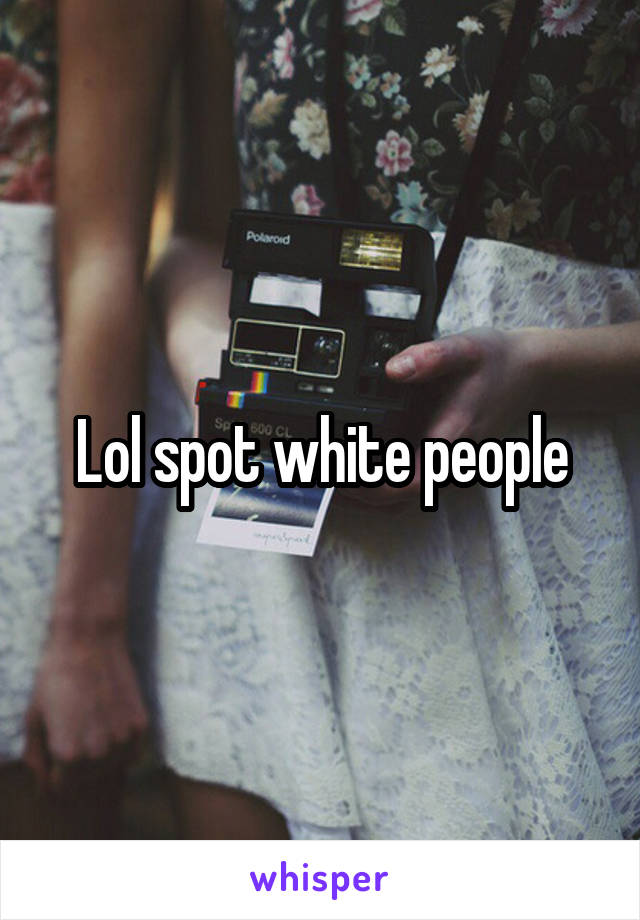 Lol spot white people