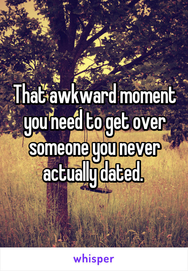 That awkward moment you need to get over someone you never actually dated. 