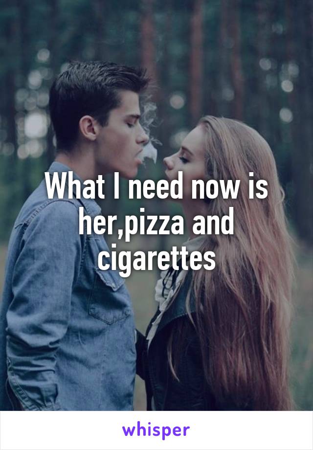 What I need now is her,pizza and cigarettes