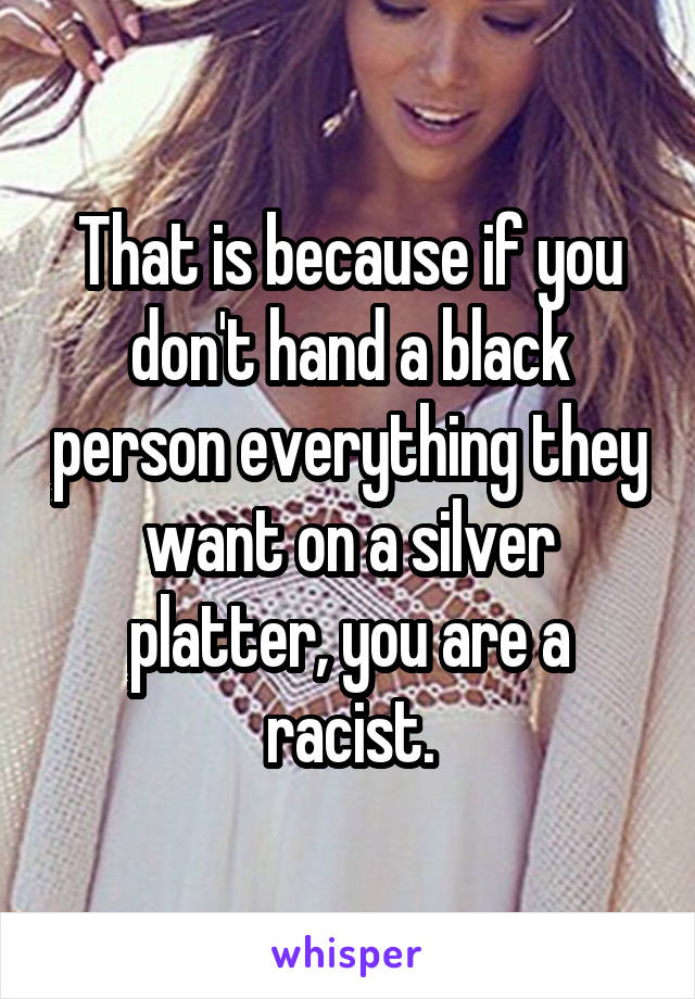 That is because if you don't hand a black person everything they want on a silver platter, you are a racist.