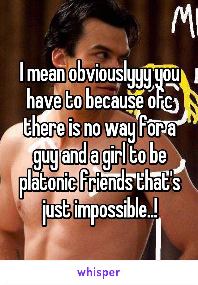 I mean obviouslyyy you have to because ofc there is no way for a guy and a girl to be platonic friends that's just impossible..!