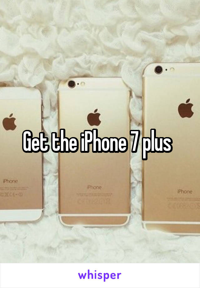 Get the iPhone 7 plus  