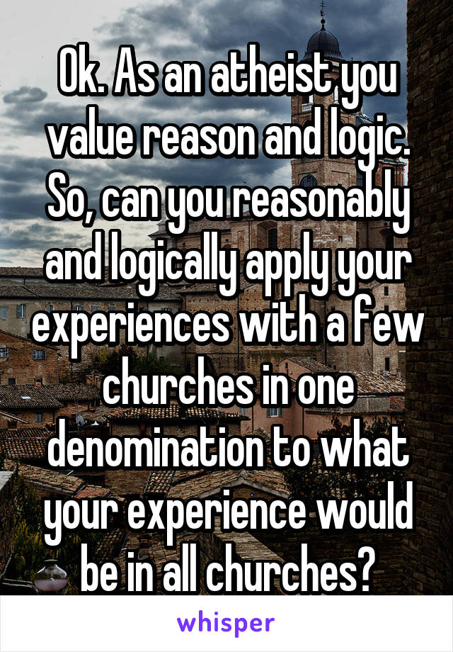 Ok. As an atheist you value reason and logic. So, can you reasonably and logically apply your experiences with a few churches in one denomination to what your experience would be in all churches?