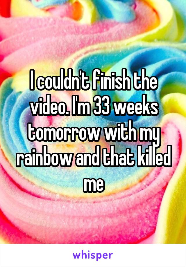 I couldn't finish the video. I'm 33 weeks tomorrow with my rainbow and that killed me