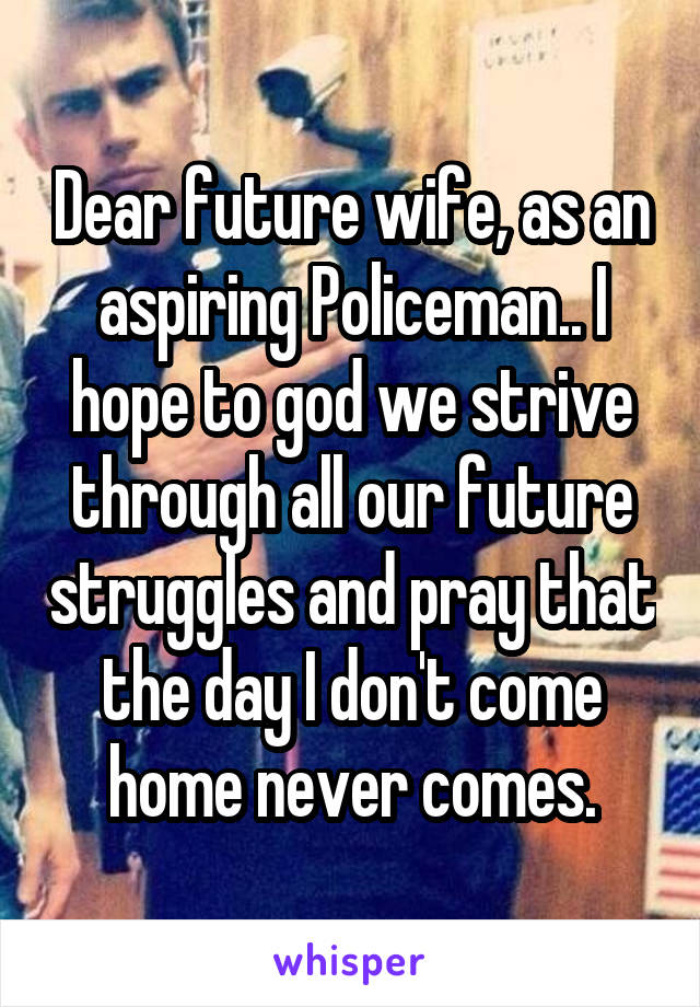 Dear future wife, as an aspiring Policeman.. I hope to god we strive through all our future struggles and pray that the day I don't come home never comes.