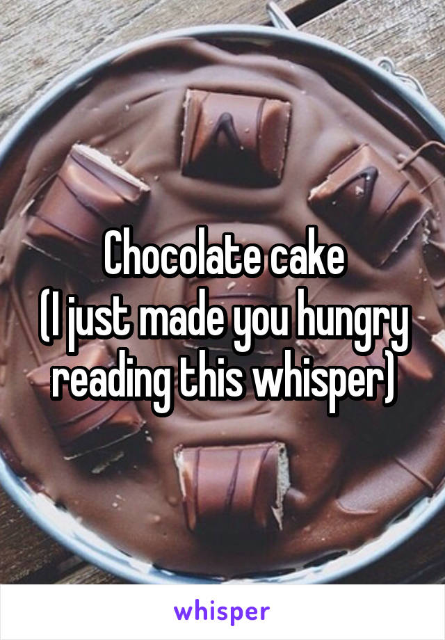 Chocolate cake
(I just made you hungry reading this whisper)