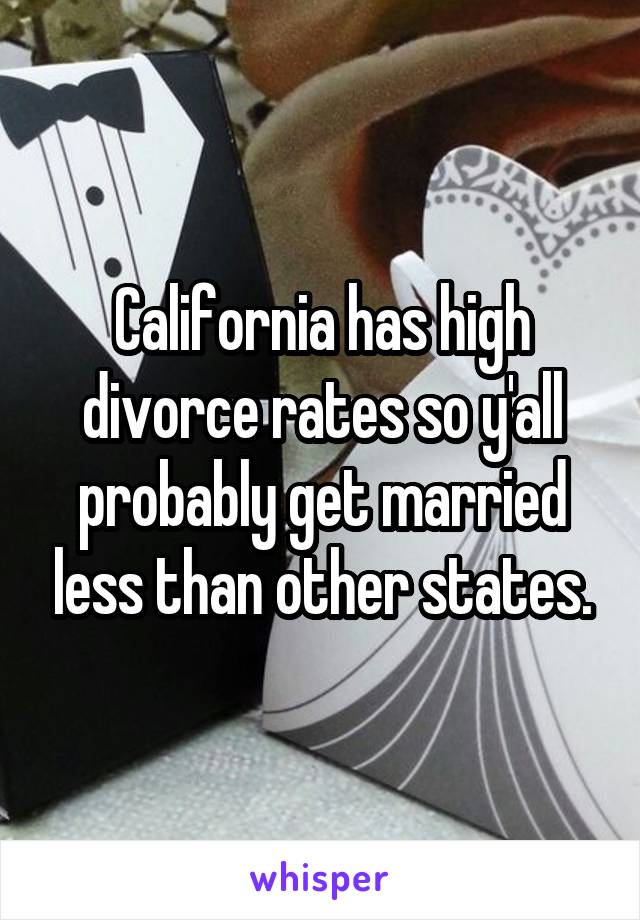 California has high divorce rates so y'all probably get married less than other states.