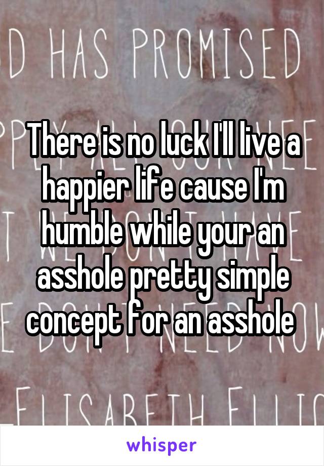 There is no luck I'll live a happier life cause I'm humble while your an asshole pretty simple concept for an asshole 