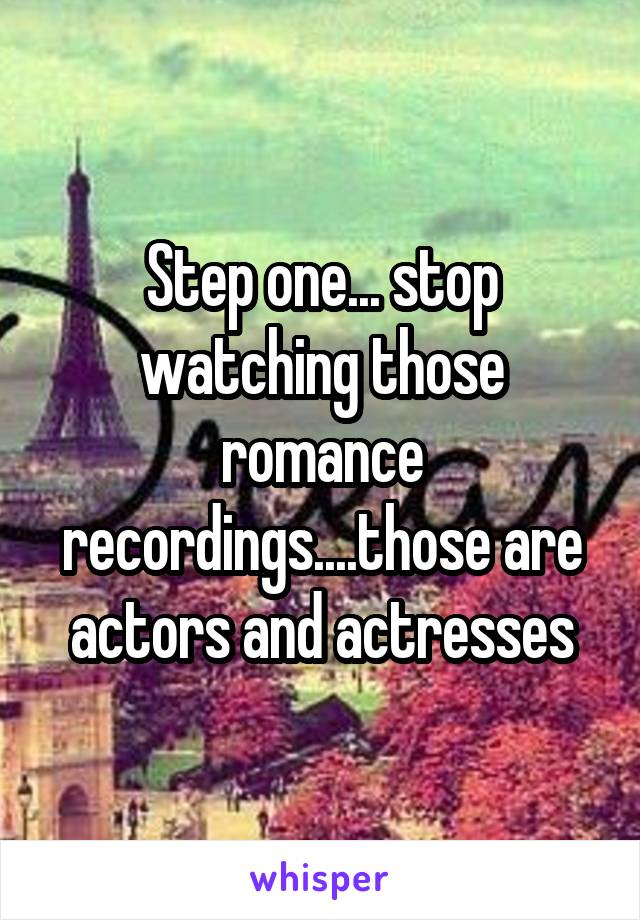 Step one... stop watching those romance recordings....those are actors and actresses