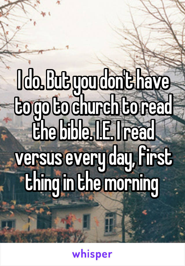 I do. But you don't have to go to church to read the bible. I.E. I read versus every day, first thing in the morning 