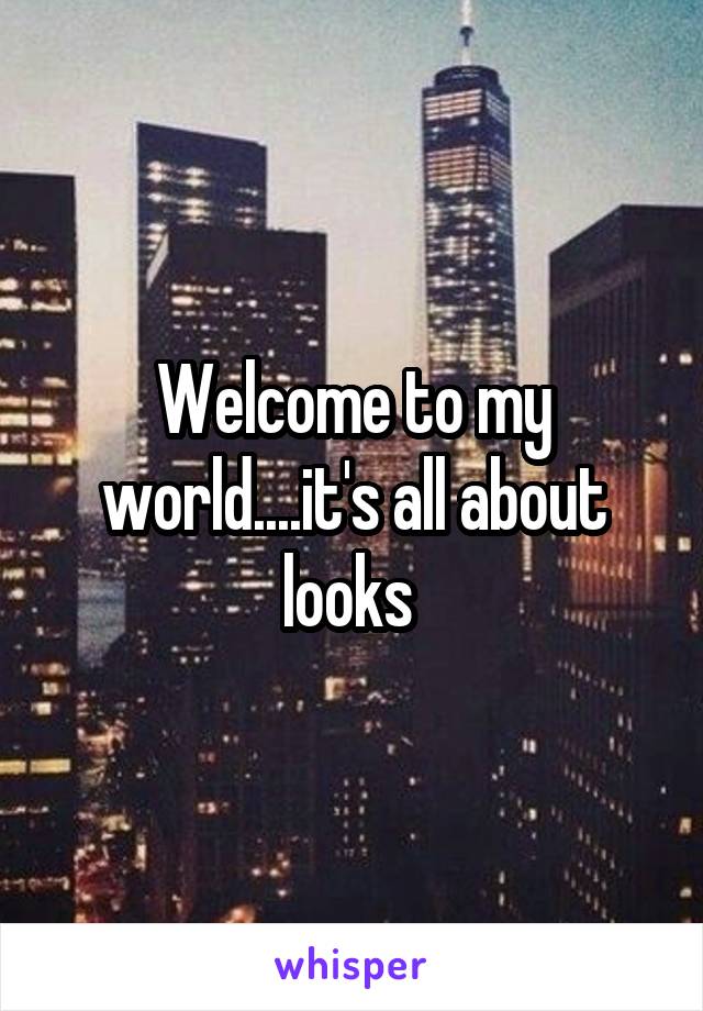 Welcome to my world....it's all about looks 