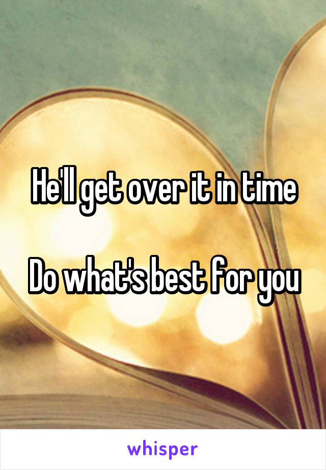 He'll get over it in time

Do what's best for you