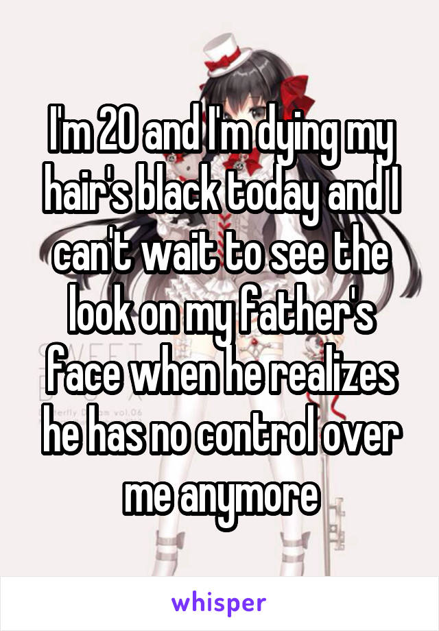 I'm 20 and I'm dying my hair's black today and I can't wait to see the look on my father's face when he realizes he has no control over me anymore