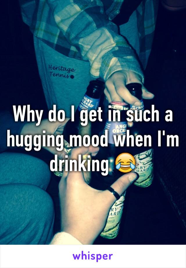 Why do I get in such a hugging mood when I'm drinking 😂