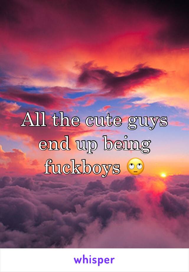 All the cute guys end up being fuckboys 🙄