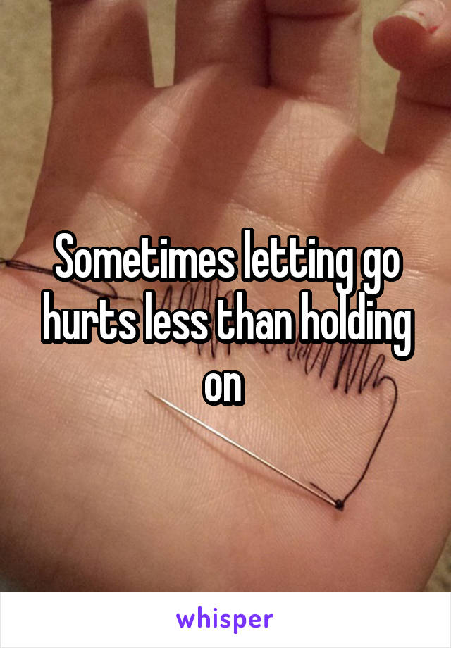 Sometimes letting go hurts less than holding on 