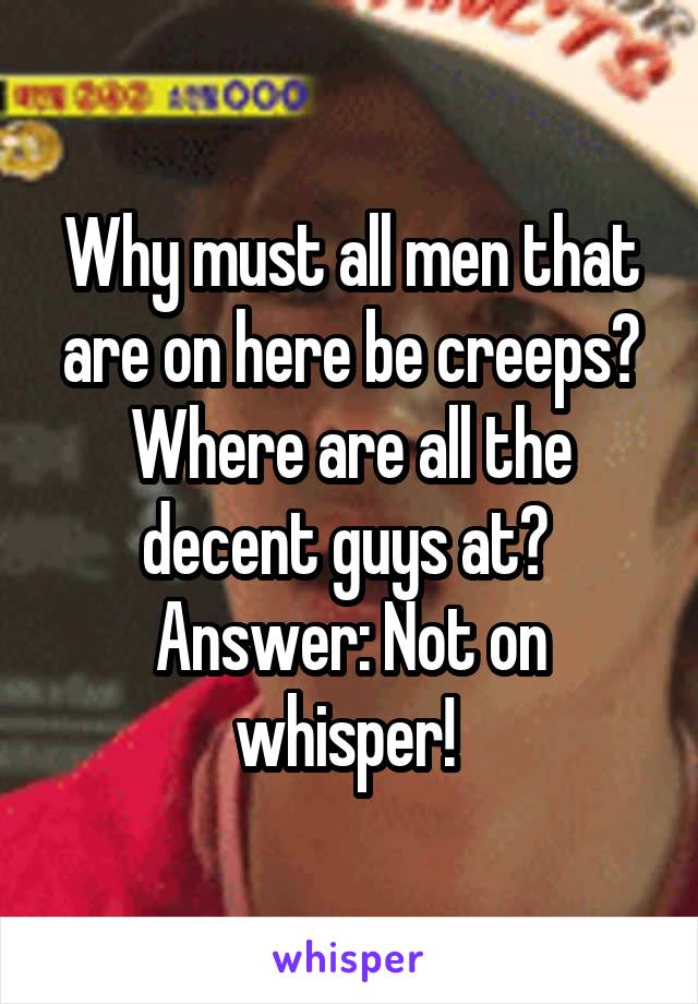 Why must all men that are on here be creeps? Where are all the decent guys at?  Answer: Not on whisper! 