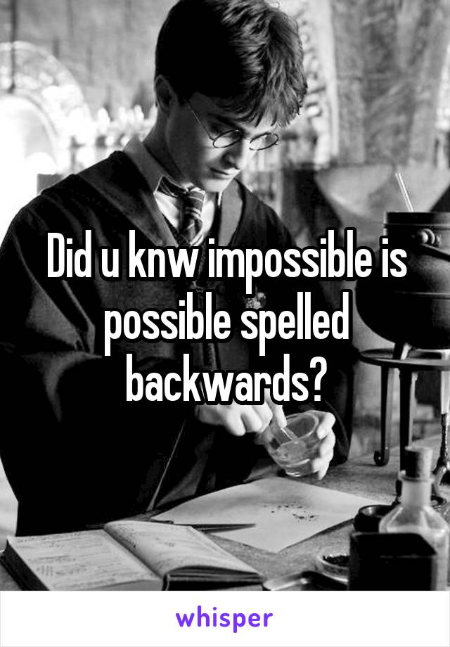 Did u knw impossible is possible spelled backwards?