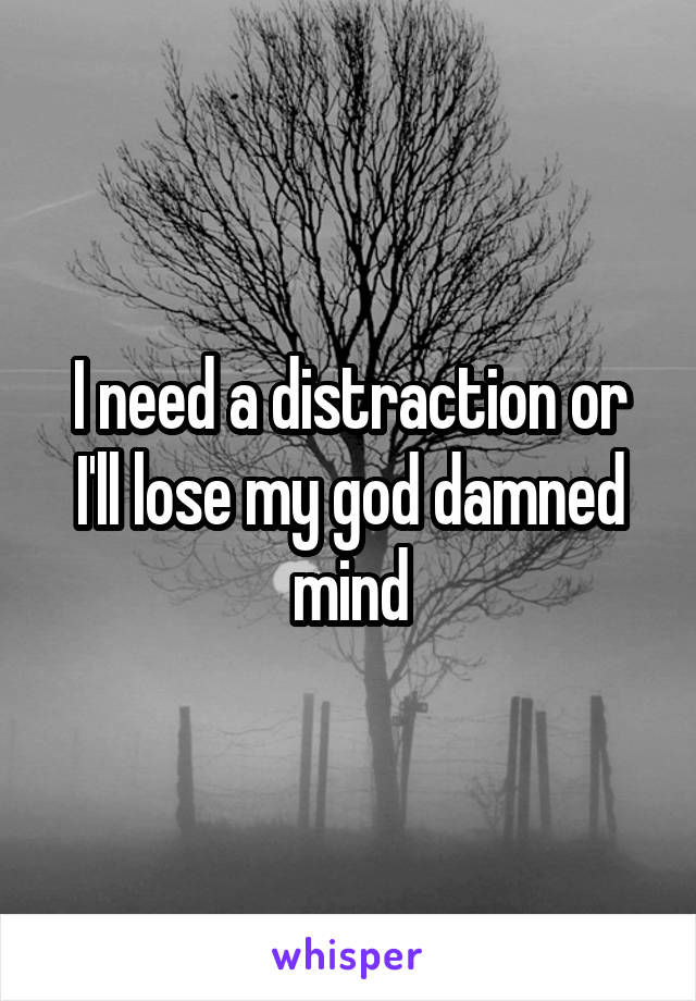 I need a distraction or I'll lose my god damned mind