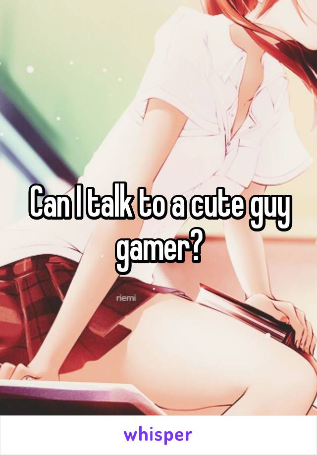 Can I talk to a cute guy gamer?