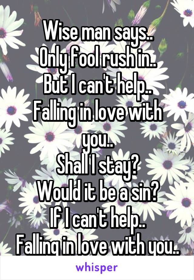 Wise man says..
Only fool rush in..
But I can't help..
Falling in love with you..
Shall I stay?
Would it be a sin?
If I can't help..
Falling in love with you..