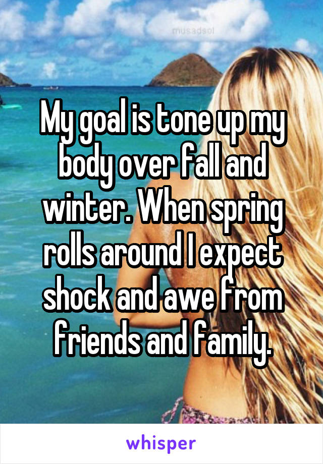 My goal is tone up my body over fall and winter. When spring rolls around I expect shock and awe from friends and family.