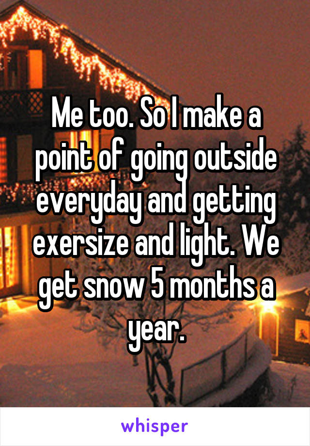 Me too. So I make a point of going outside everyday and getting exersize and light. We get snow 5 months a year.