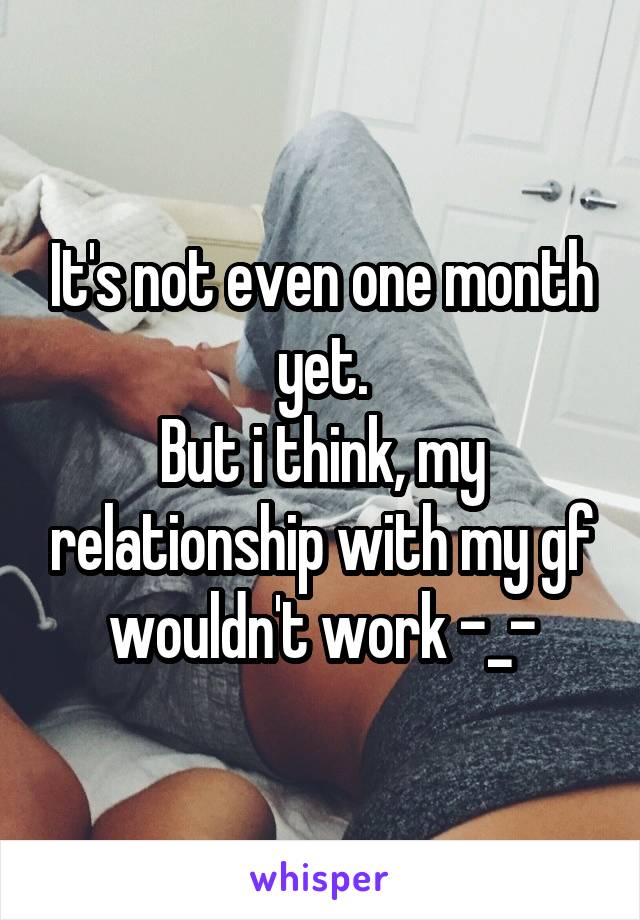 It's not even one month yet.
But i think, my relationship with my gf wouldn't work -_-