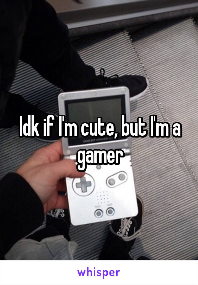 Idk if I'm cute, but I'm a gamer