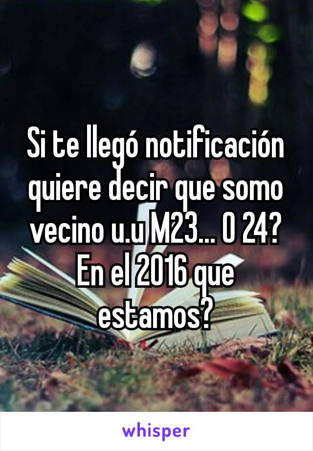 Si te llegó notificación quiere decir que somo vecino u.u M23... O 24? En el 2016 que estamos?