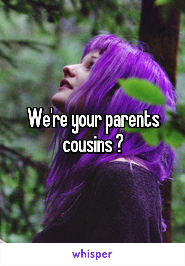 We're your parents cousins ?