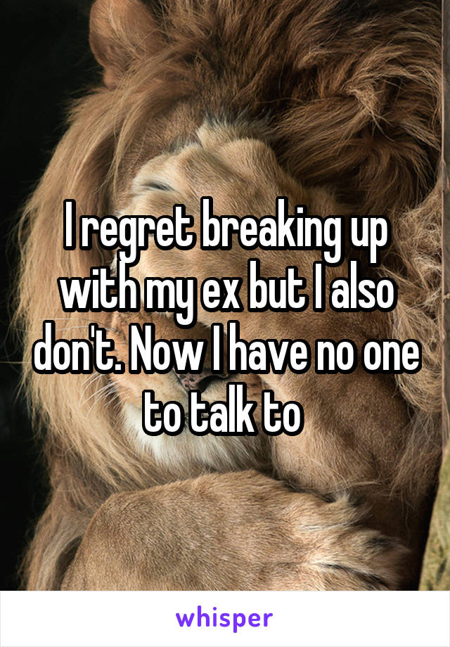 I regret breaking up with my ex but I also don't. Now I have no one to talk to 