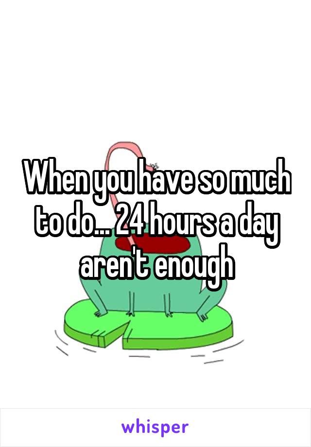 When you have so much to do... 24 hours a day aren't enough