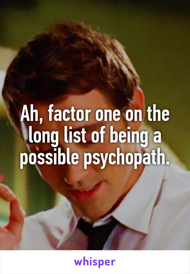 Ah, factor one on the long list of being a possible psychopath.