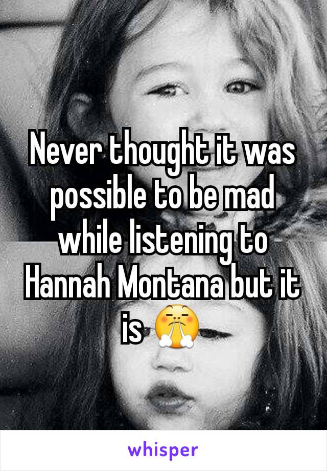 Never thought it was possible to be mad while listening to Hannah Montana but it is 😤