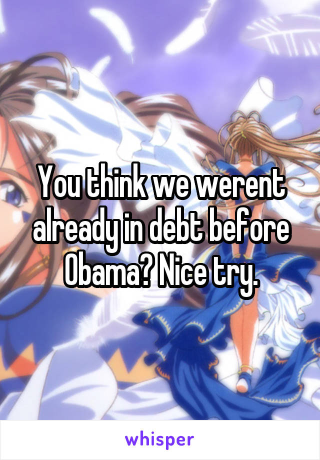 You think we werent already in debt before Obama? Nice try.