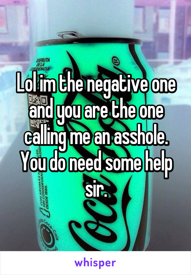 Lol im the negative one and you are the one calling me an asshole. You do need some help sir.