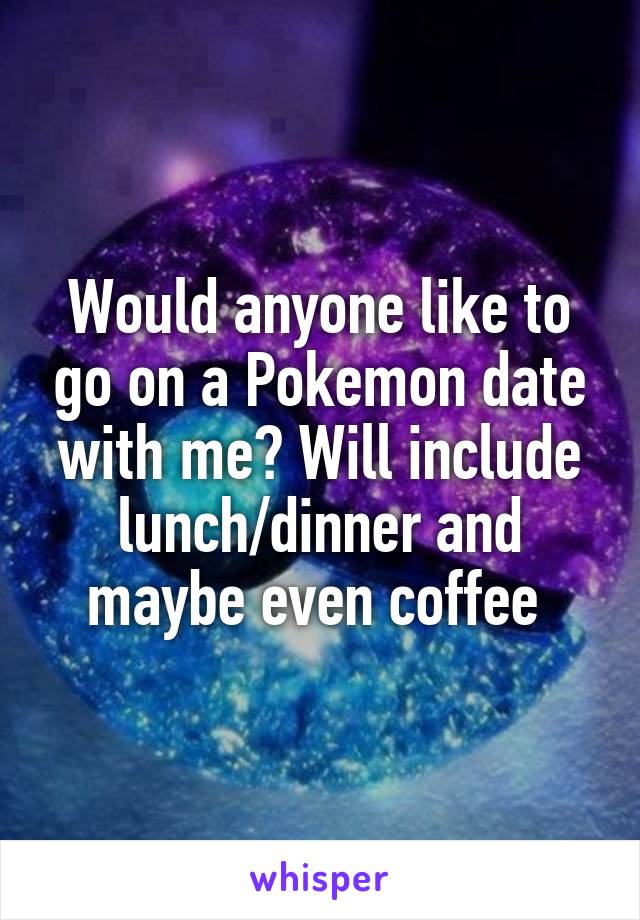 Would anyone like to go on a Pokemon date with me? Will include lunch/dinner and maybe even coffee 