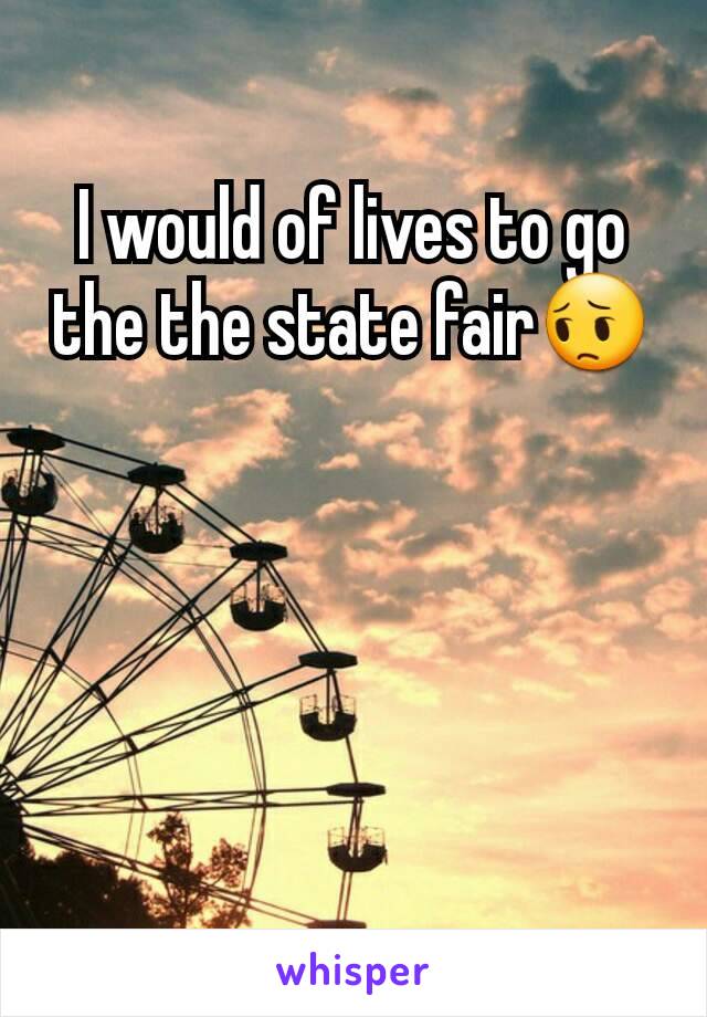 I would of lives to go the the state fair😔