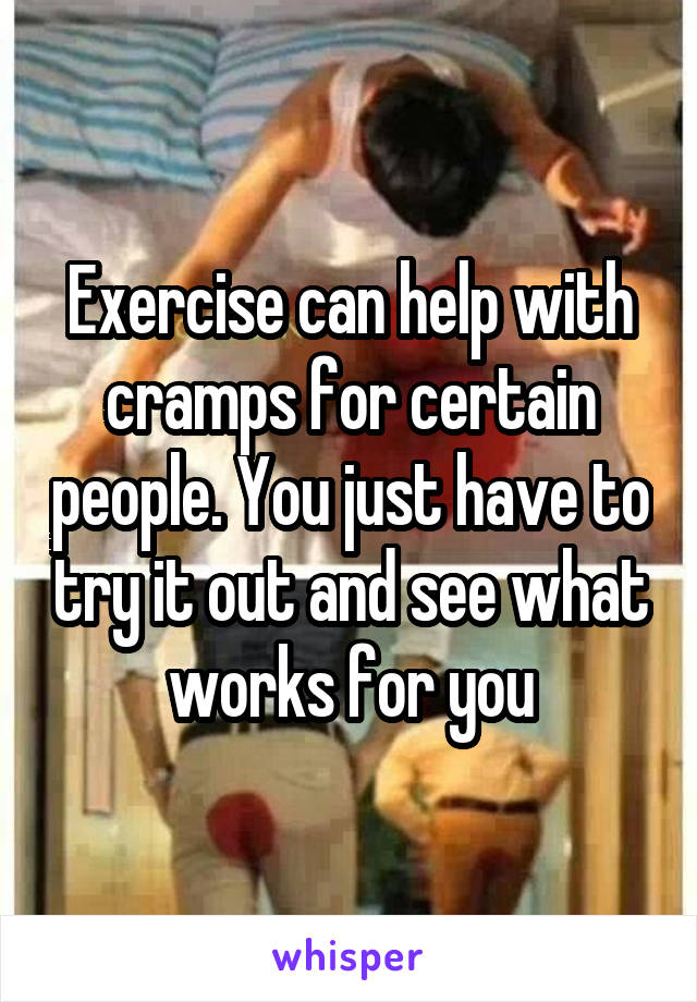 Exercise can help with cramps for certain people. You just have to try it out and see what works for you