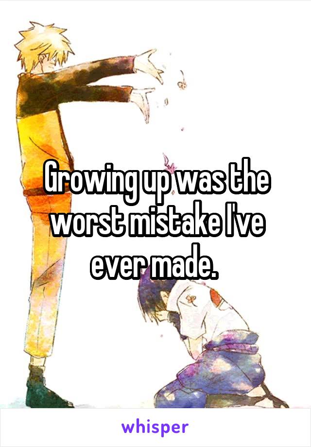 Growing up was the worst mistake I've ever made. 