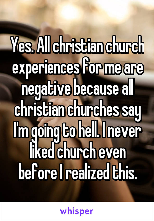 Yes. All christian church experiences for me are negative because all christian churches say I'm going to hell. I never liked church even before I realized this.