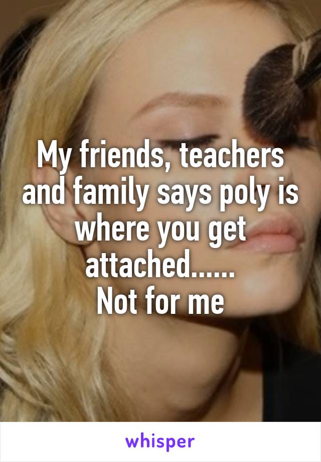 My friends, teachers and family says poly is where you get attached......
Not for me